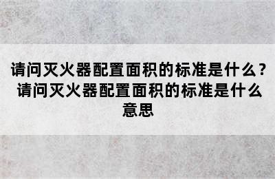 请问灭火器配置面积的标准是什么？ 请问灭火器配置面积的标准是什么意思